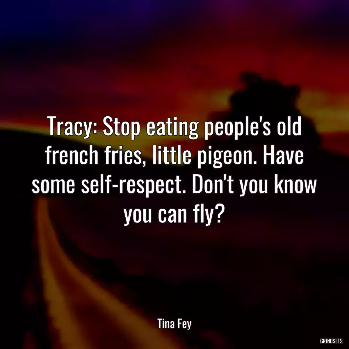 Tracy: Stop eating people\'s old french fries, little pigeon. Have some self-respect. Don\'t you know you can fly?