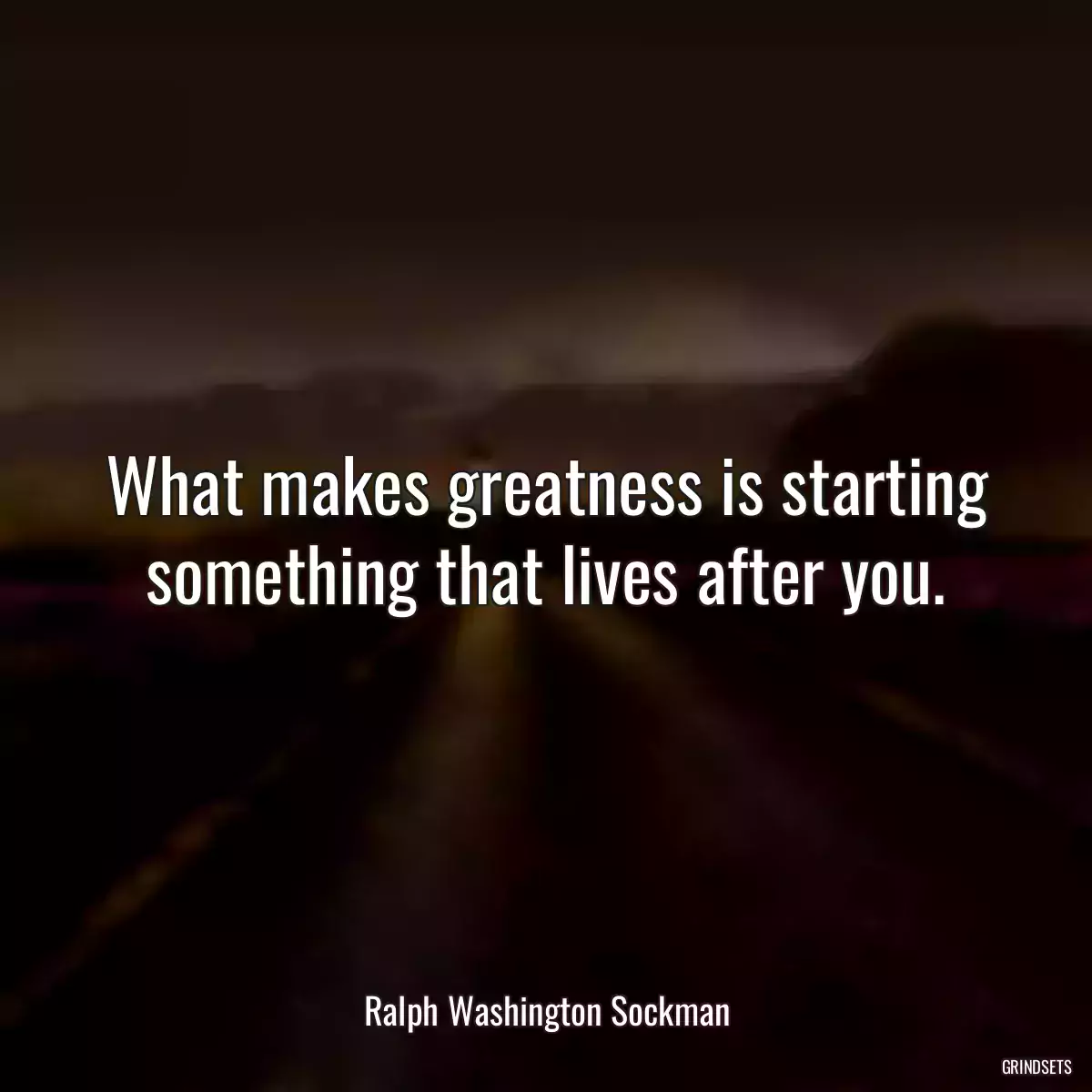 What makes greatness is starting something that lives after you.