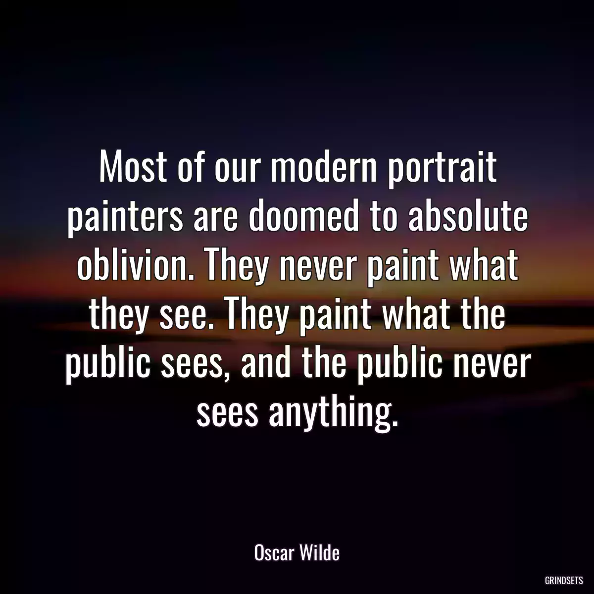 Most of our modern portrait painters are doomed to absolute oblivion. They never paint what they see. They paint what the public sees, and the public never sees anything.