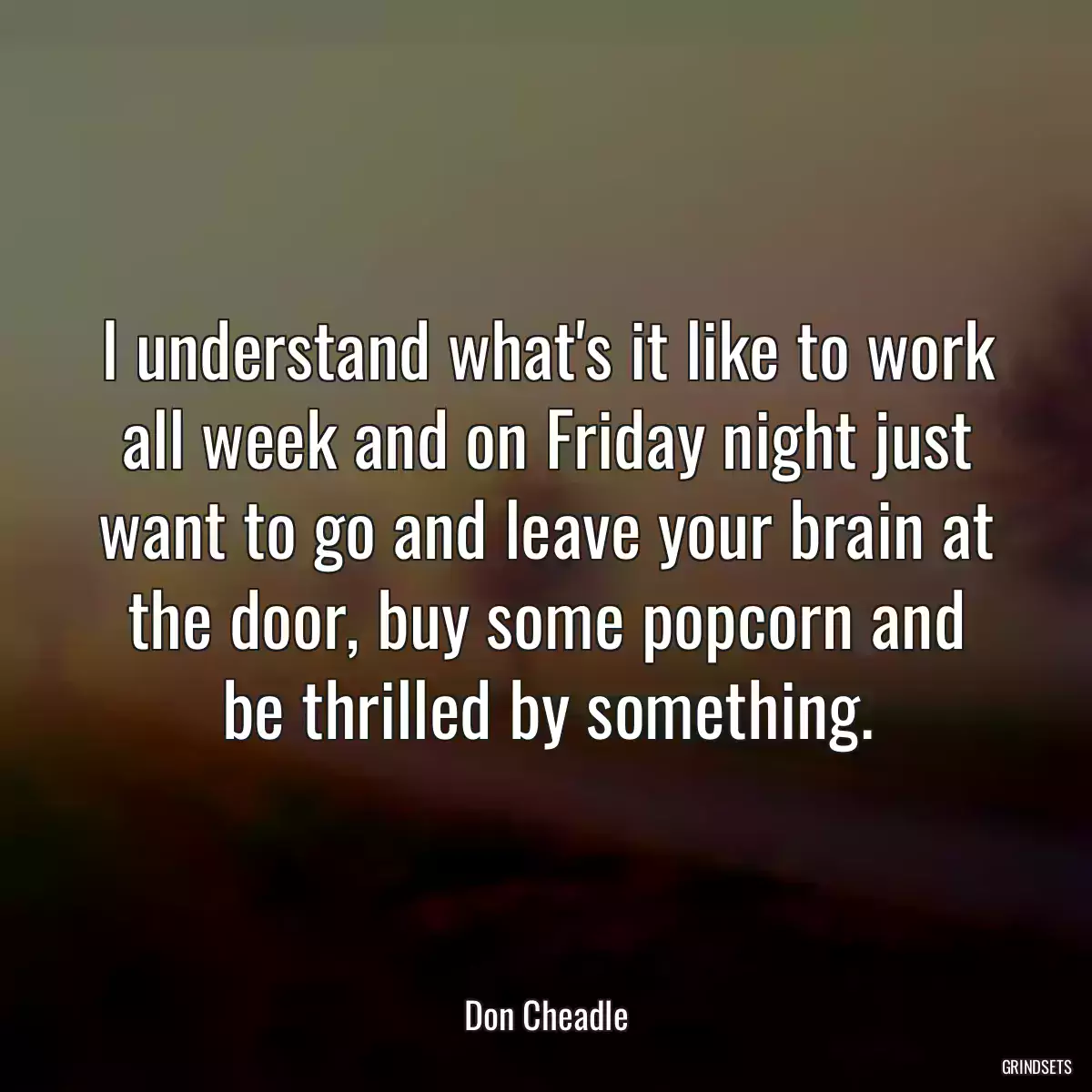 I understand what\'s it like to work all week and on Friday night just want to go and leave your brain at the door, buy some popcorn and be thrilled by something.