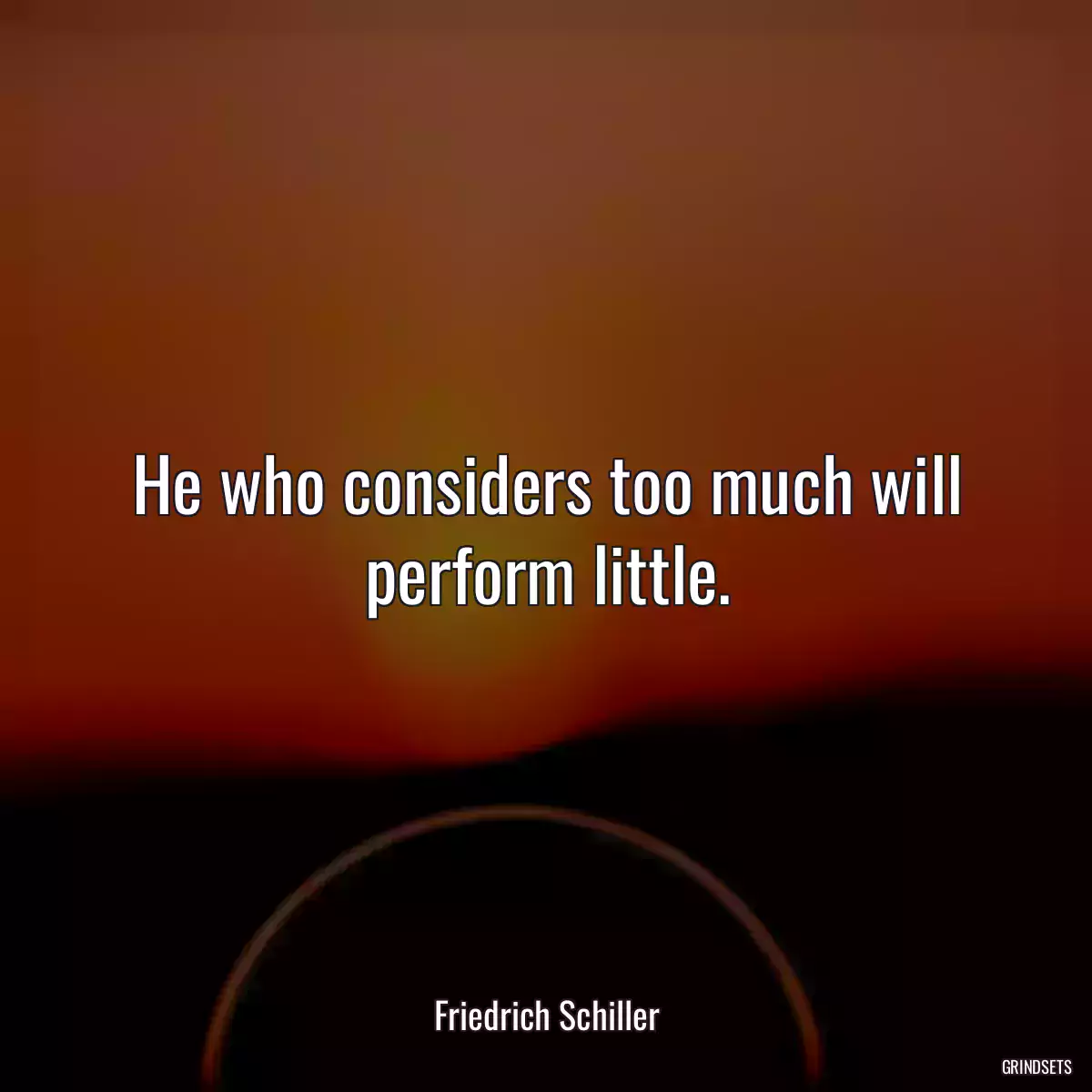 He who considers too much will perform little.