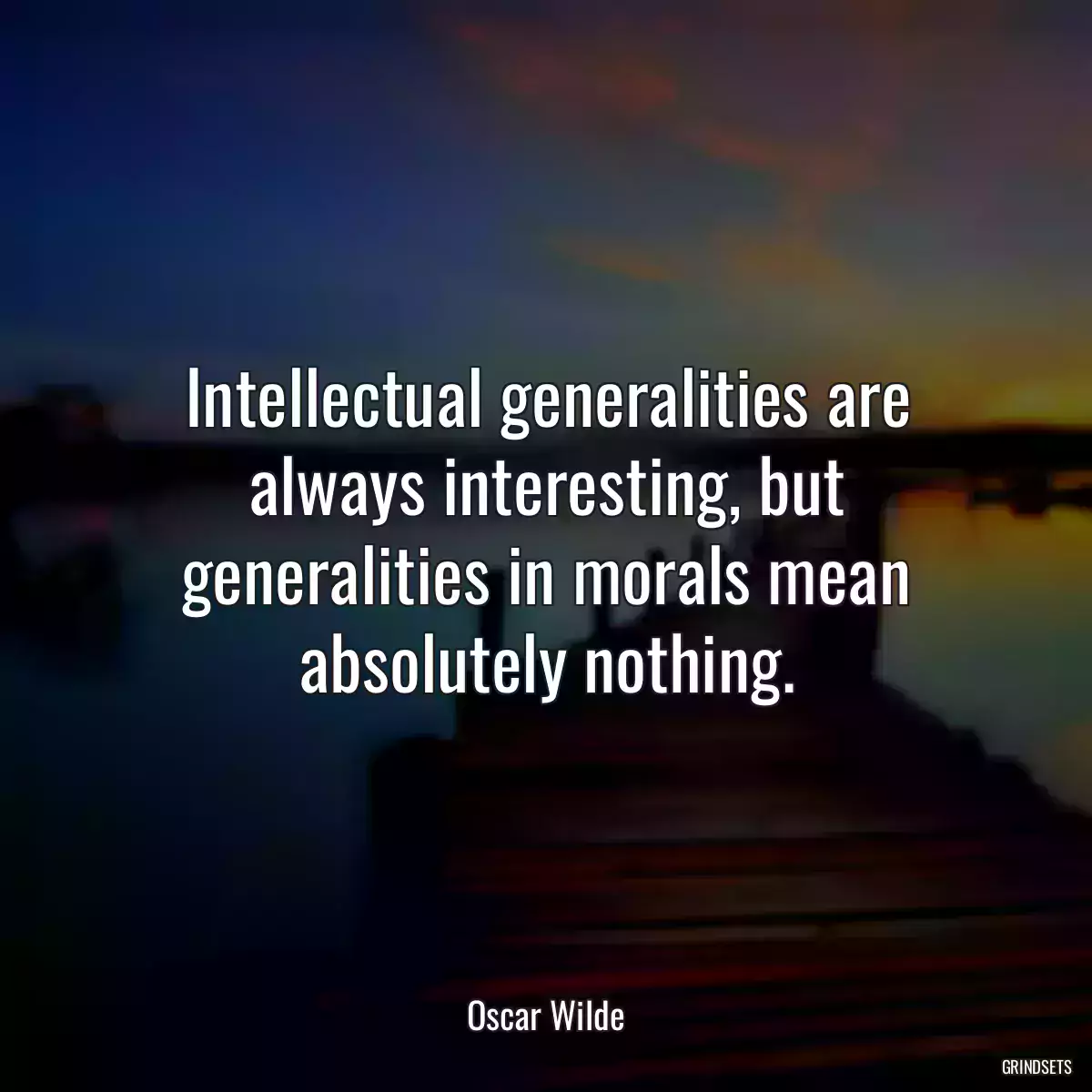 Intellectual generalities are always interesting, but generalities in morals mean absolutely nothing.