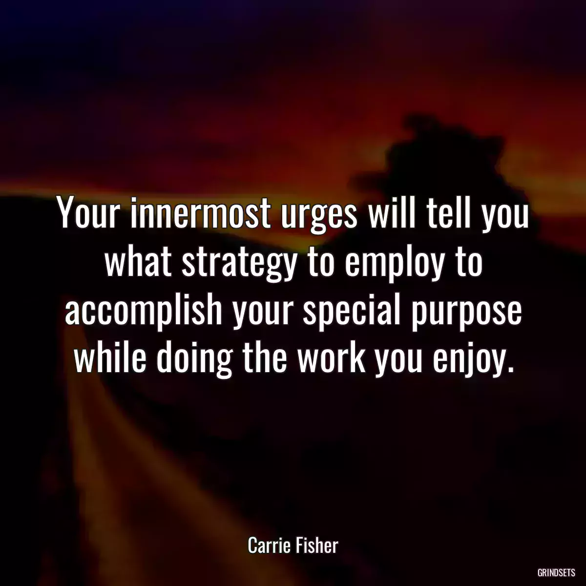 Your innermost urges will tell you what strategy to employ to accomplish your special purpose while doing the work you enjoy.