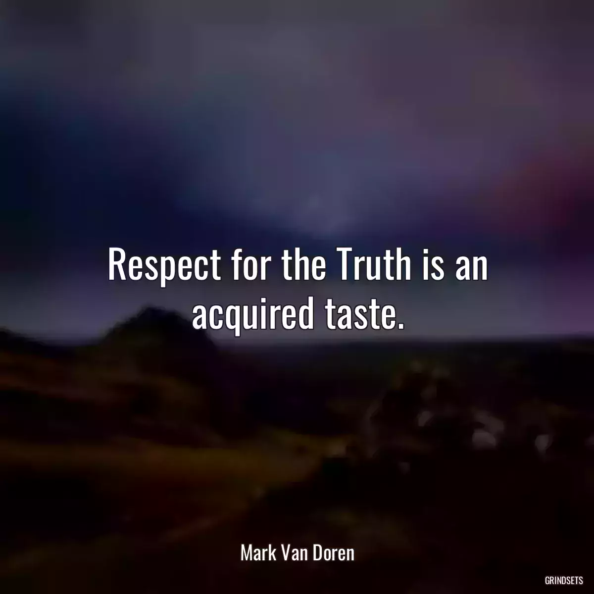 Respect for the Truth is an acquired taste.