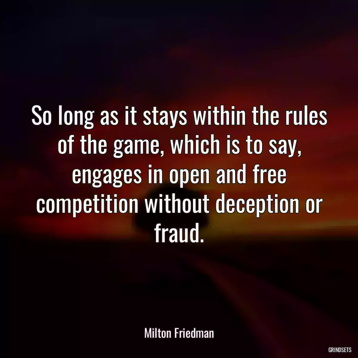 So long as it stays within the rules of the game, which is to say, engages in open and free competition without deception or fraud.