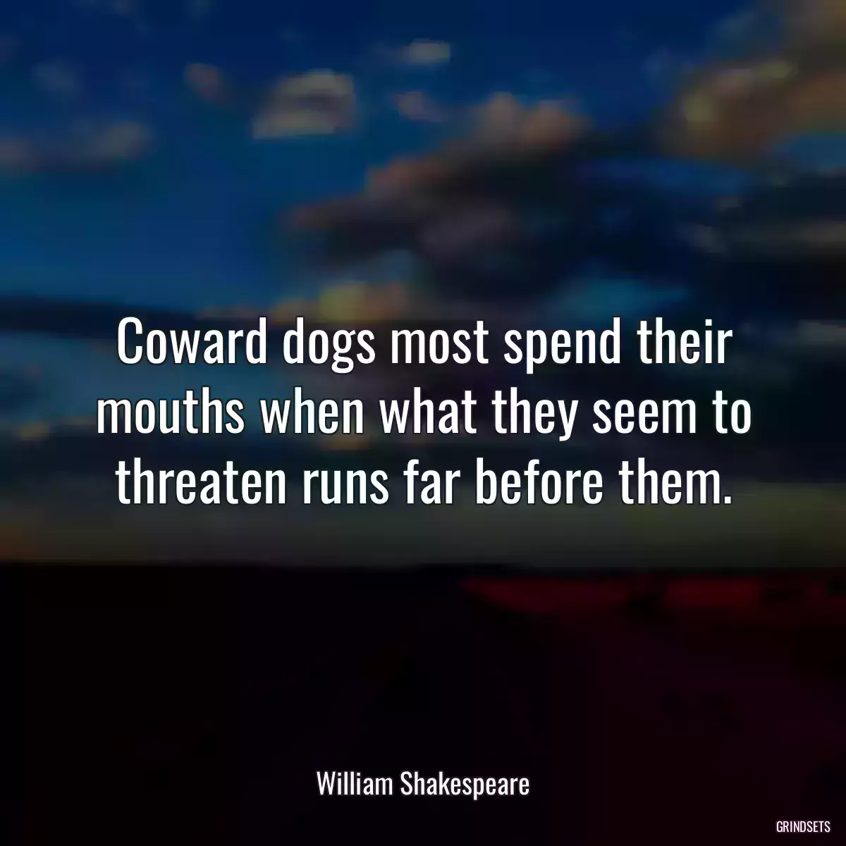 Coward dogs most spend their mouths when what they seem to threaten runs far before them.