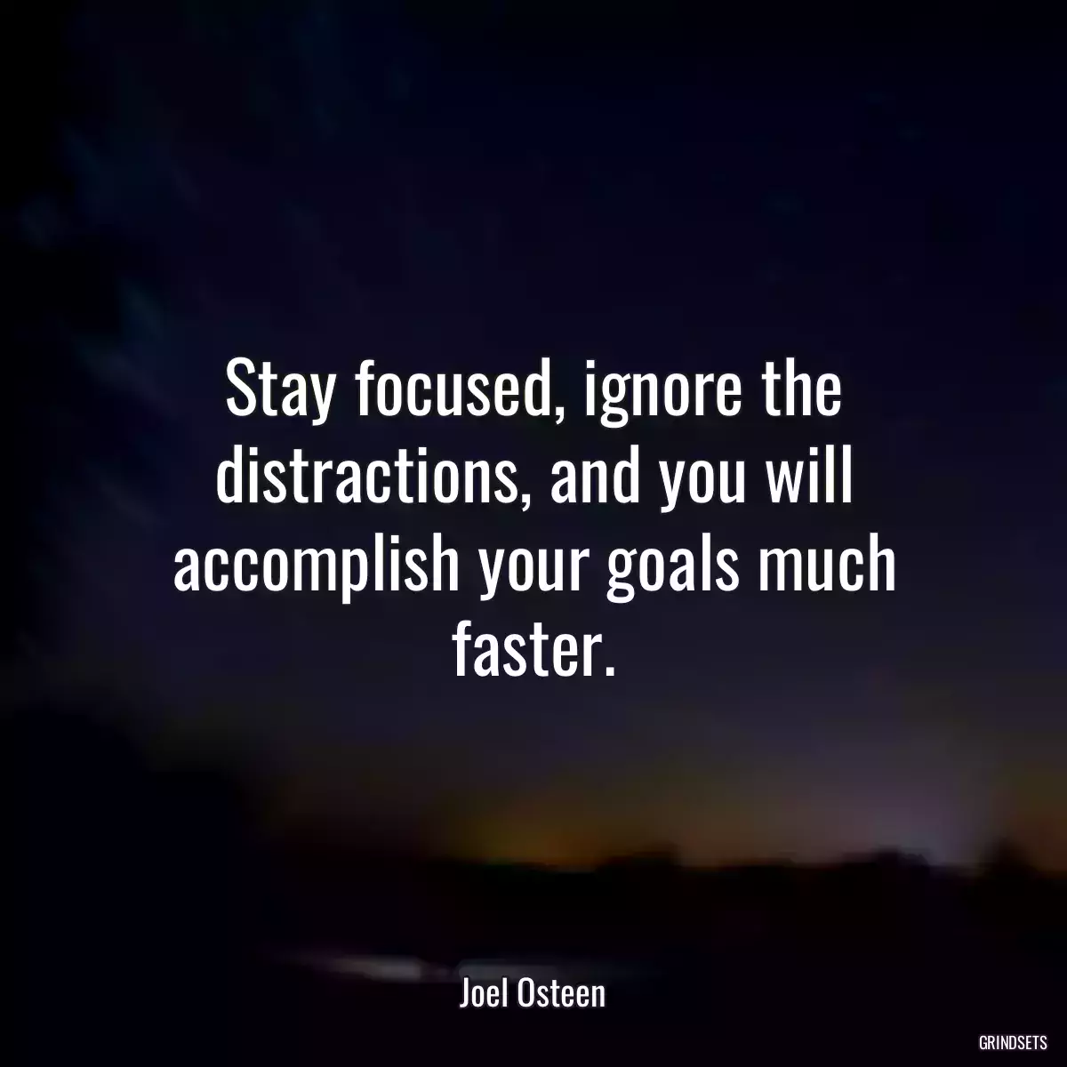 Stay focused, ignore the distractions, and you will accomplish your goals much faster.