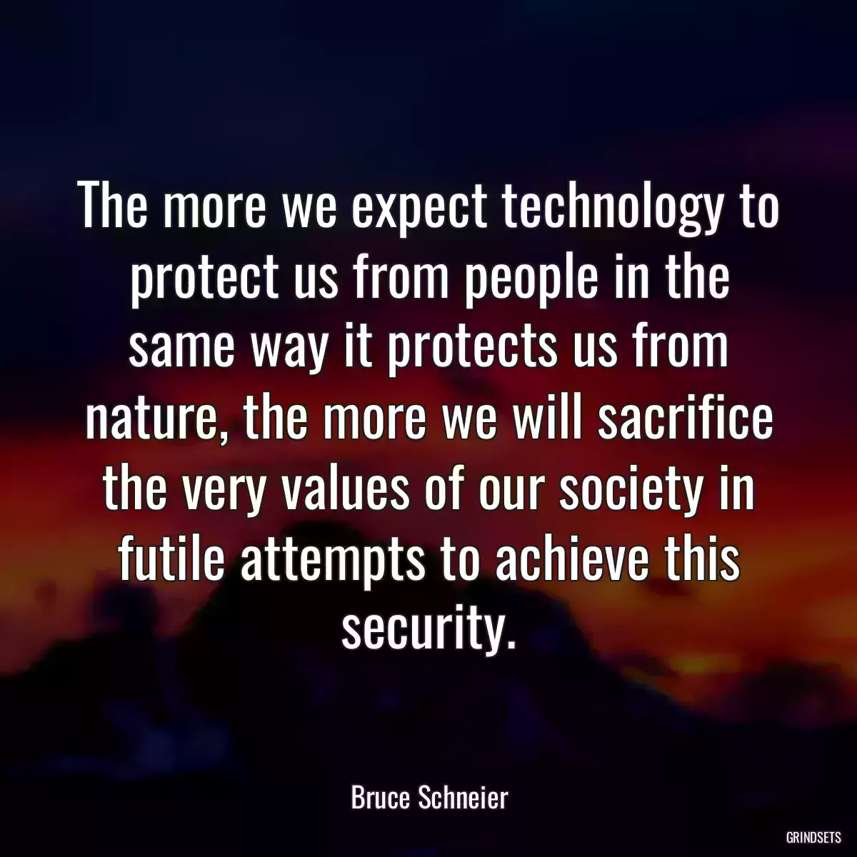 The more we expect technology to protect us from people in the same way it protects us from nature, the more we will sacrifice the very values of our society in futile attempts to achieve this security.