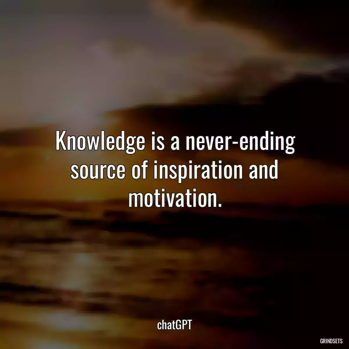 Knowledge is a never-ending source of inspiration and motivation.