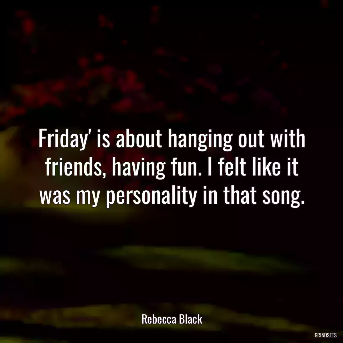 Friday\' is about hanging out with friends, having fun. I felt like it was my personality in that song.
