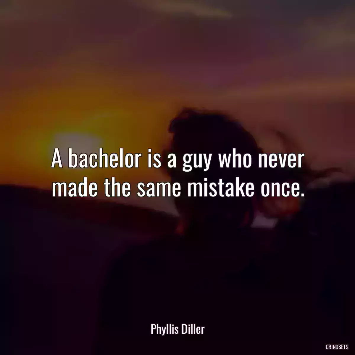 A bachelor is a guy who never made the same mistake once.