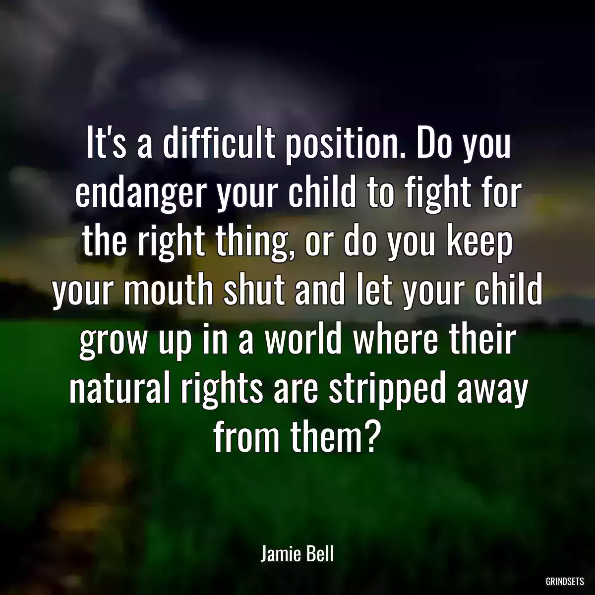 It\'s a difficult position. Do you endanger your child to fight for the right thing, or do you keep your mouth shut and let your child grow up in a world where their natural rights are stripped away from them?