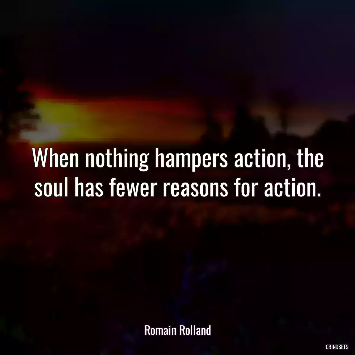 When nothing hampers action, the soul has fewer reasons for action.