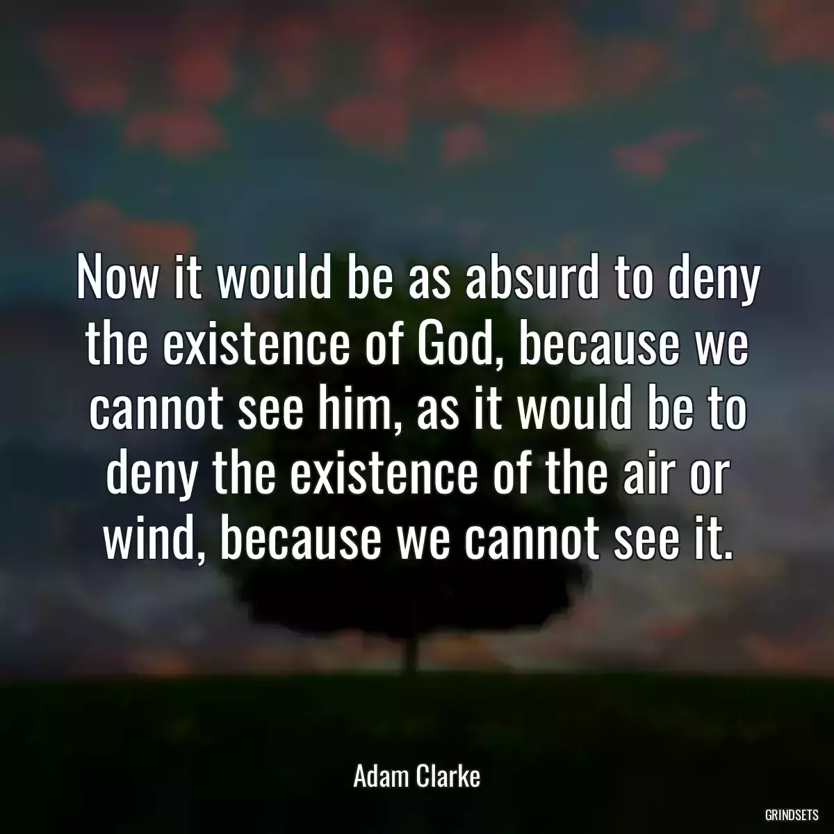 Now it would be as absurd to deny the existence of God, because we cannot see him, as it would be to deny the existence of the air or wind, because we cannot see it.