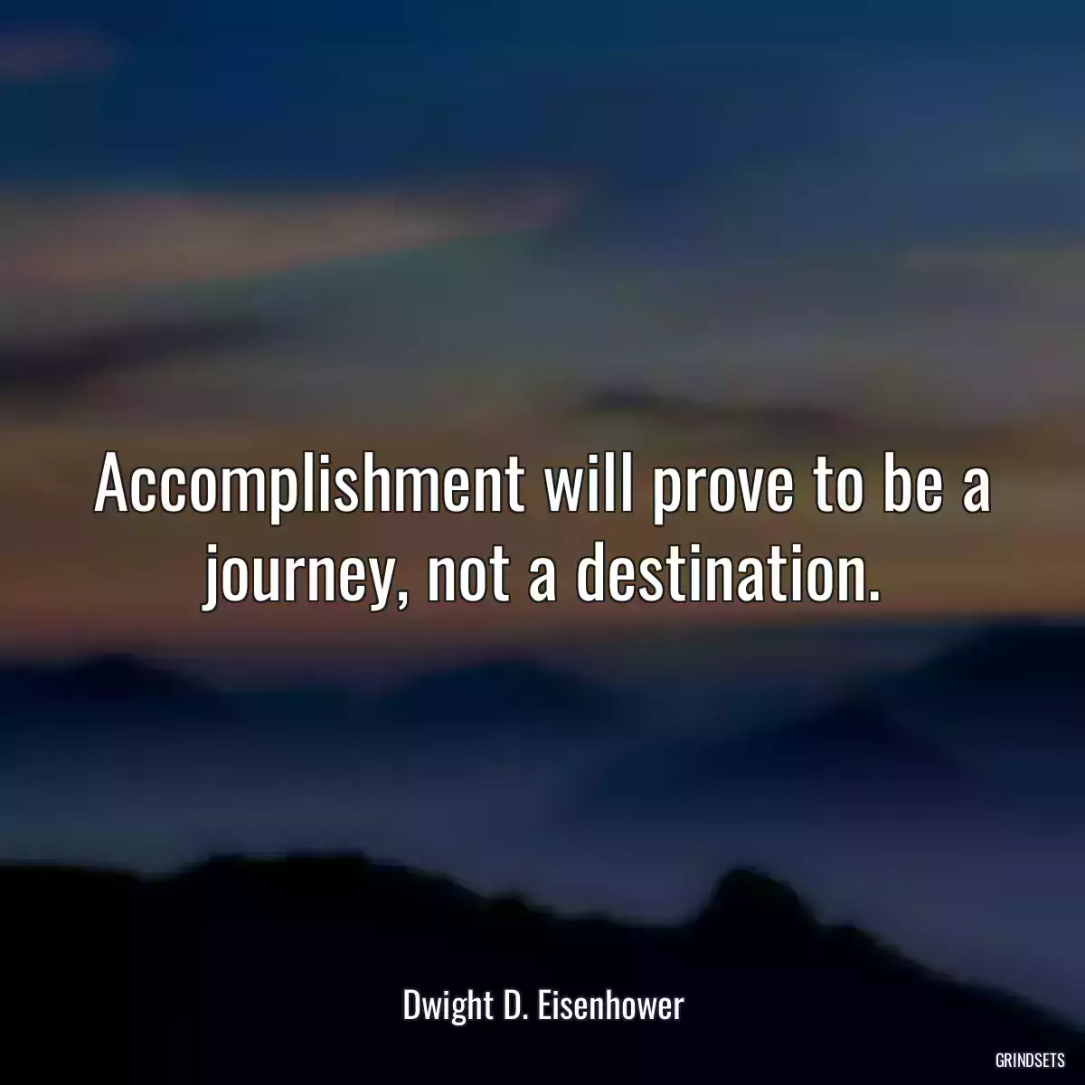 Accomplishment will prove to be a journey, not a destination.