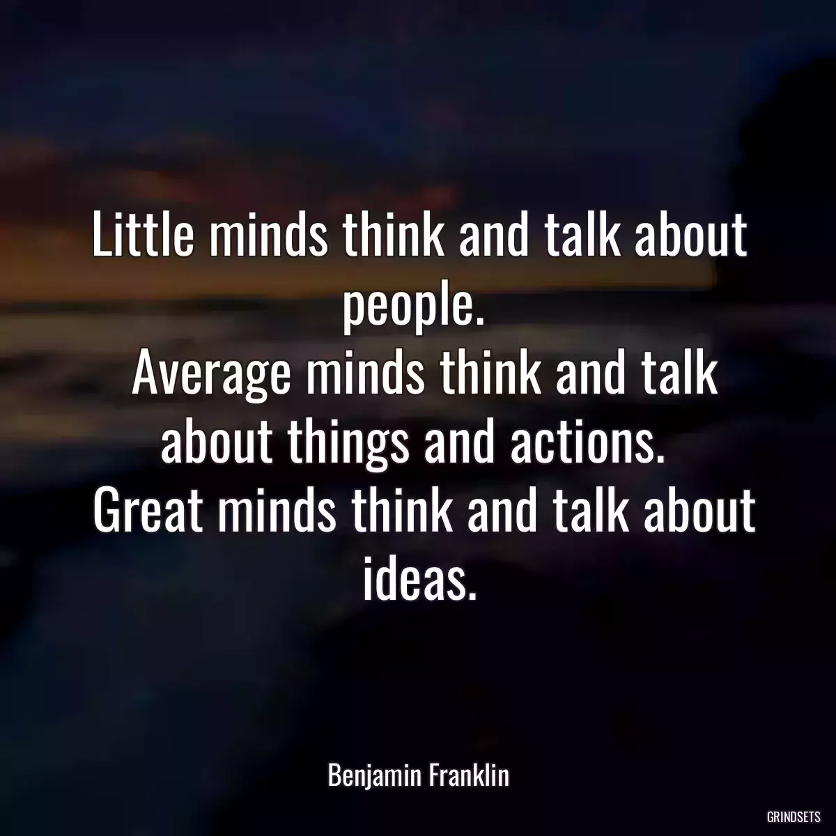 Little minds think and talk about people. 
 Average minds think and talk about things and actions. 
 Great minds think and talk about ideas.