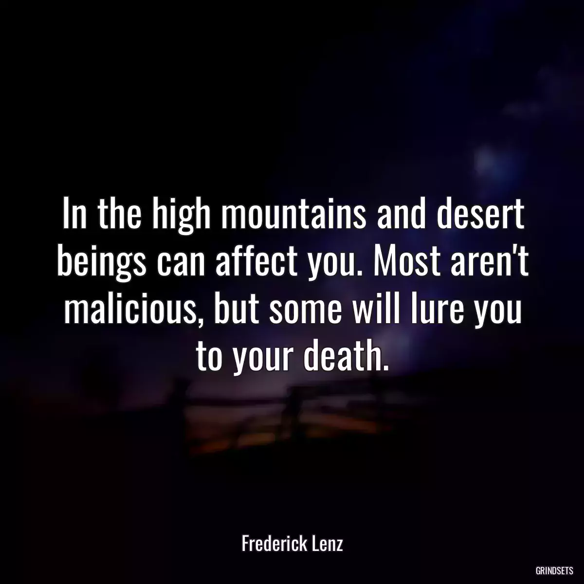 In the high mountains and desert beings can affect you. Most aren\'t malicious, but some will lure you to your death.