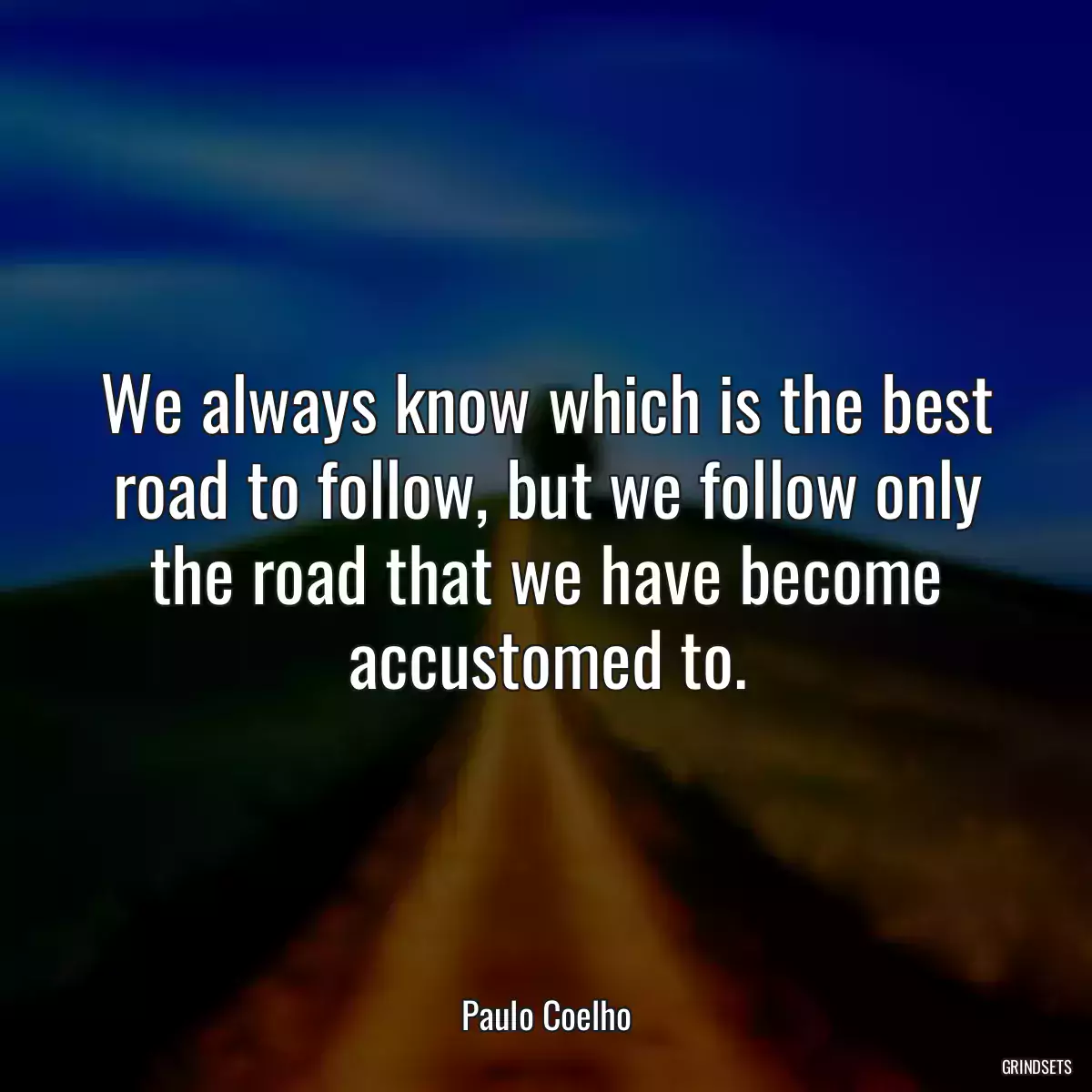 We always know which is the best road to follow, but we follow only the road that we have become accustomed to.