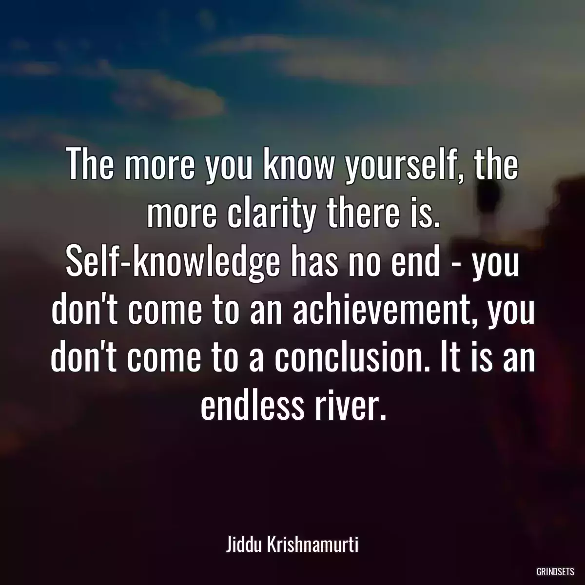 The more you know yourself, the more clarity there is. Self-knowledge has no end - you don\'t come to an achievement, you don\'t come to a conclusion. It is an endless river.