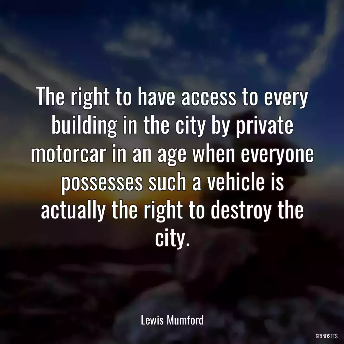 The right to have access to every building in the city by private motorcar in an age when everyone possesses such a vehicle is actually the right to destroy the city.