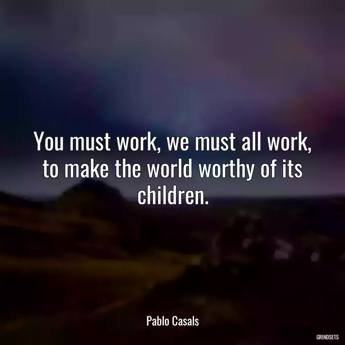 You must work, we must all work, to make the world worthy of its children.