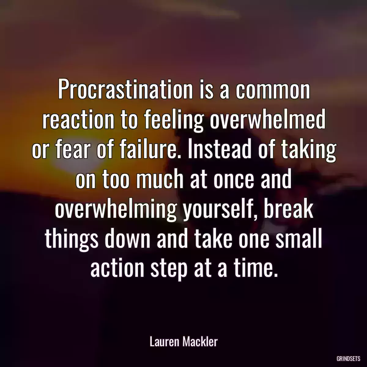 Procrastination is a common reaction to feeling overwhelmed or fear of failure. Instead of taking on too much at once and overwhelming yourself, break things down and take one small action step at a time.