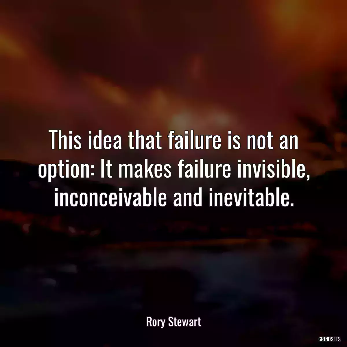 This idea that failure is not an option: It makes failure invisible, inconceivable and inevitable.