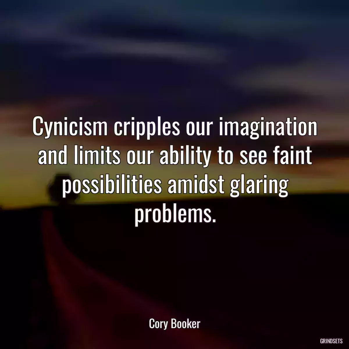 Cynicism cripples our imagination and limits our ability to see faint possibilities amidst glaring problems.