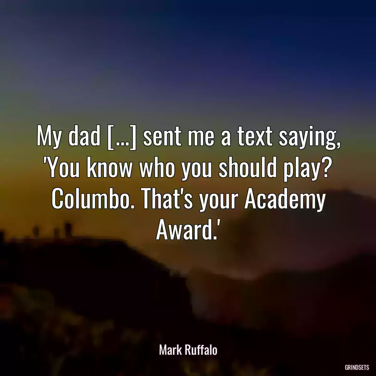 My dad [...] sent me a text saying, \'You know who you should play? Columbo. That\'s your Academy Award.\'