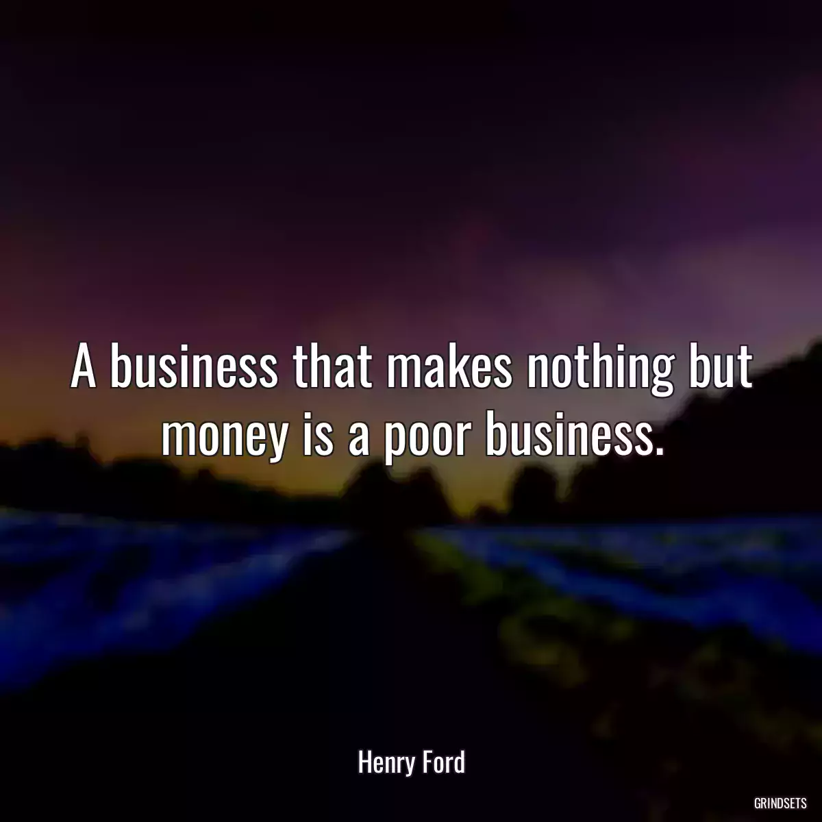 A business that makes nothing but money is a poor business.