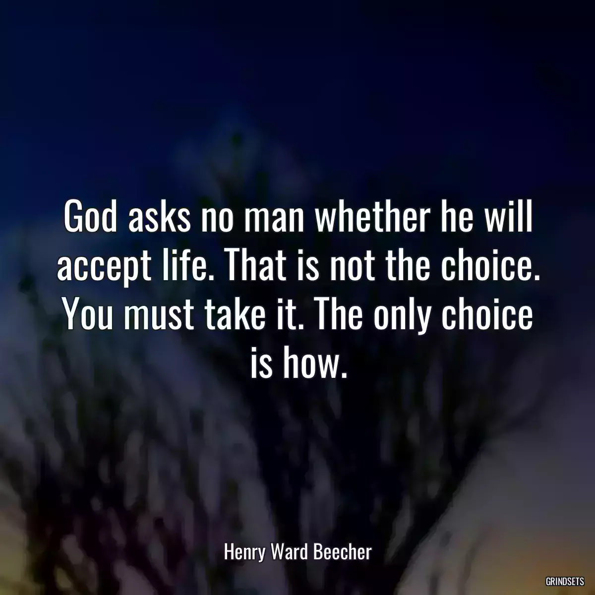 God asks no man whether he will accept life. That is not the choice. You must take it. The only choice is how.