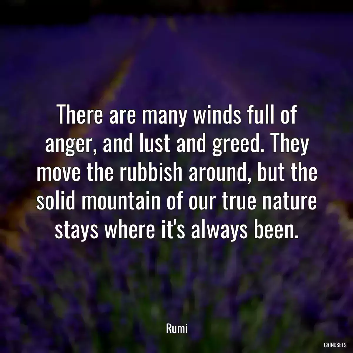 There are many winds full of anger, and lust and greed. They move the rubbish around, but the solid mountain of our true nature stays where it\'s always been.