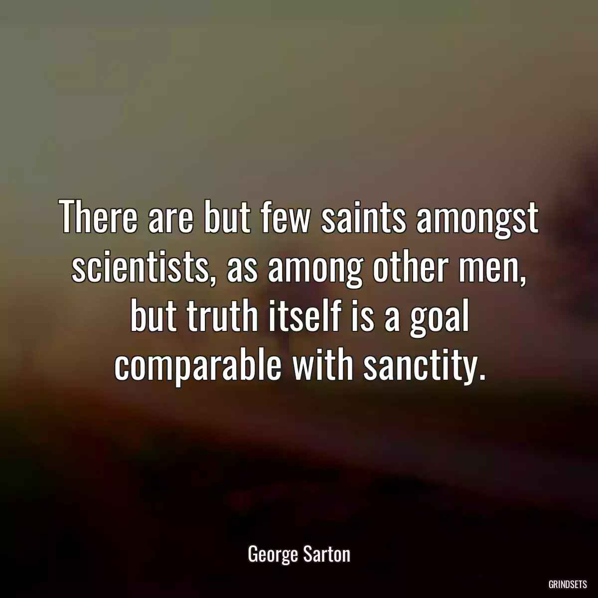 There are but few saints amongst scientists, as among other men, but truth itself is a goal comparable with sanctity.