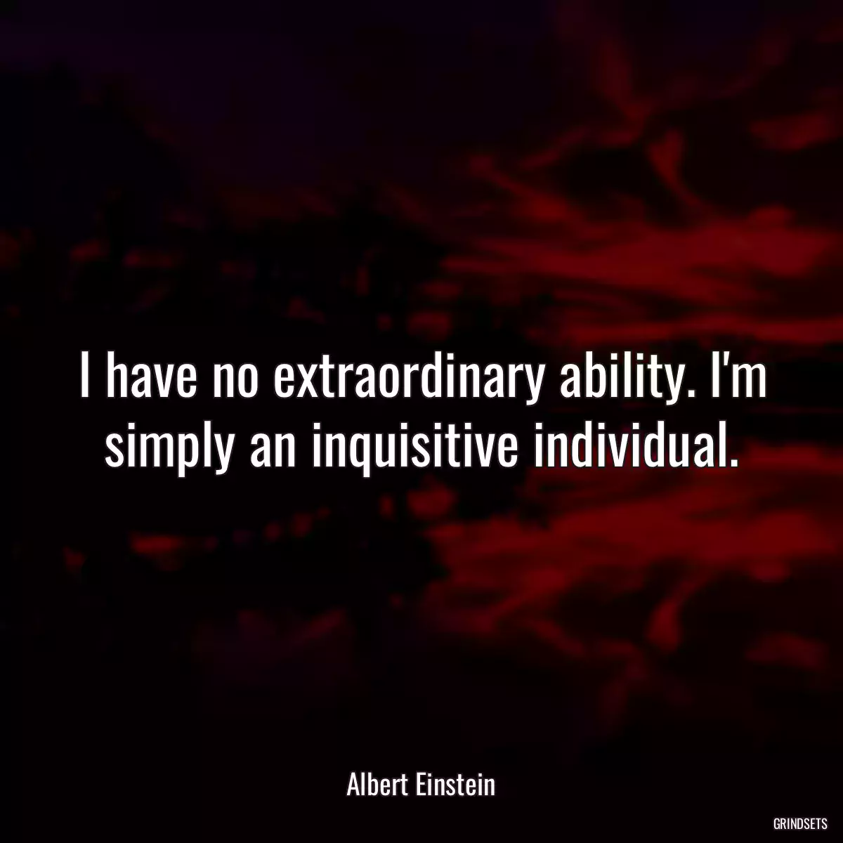 I have no extraordinary ability. I\'m simply an inquisitive individual.