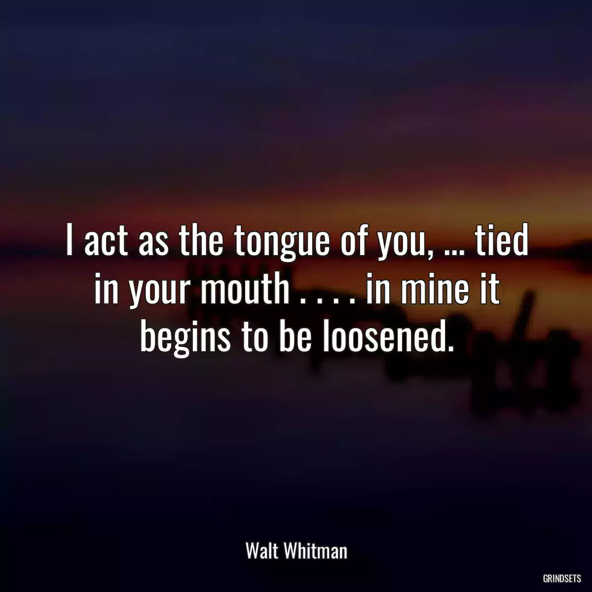 I act as the tongue of you, ... tied in your mouth . . . . in mine it begins to be loosened.