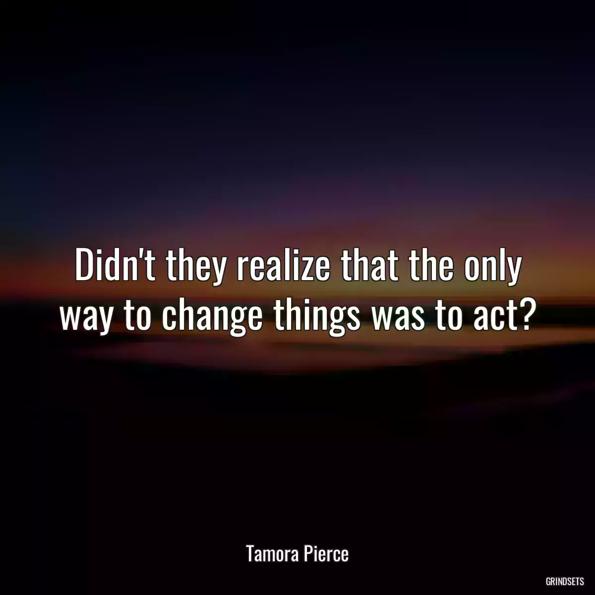 Didn\'t they realize that the only way to change things was to act?