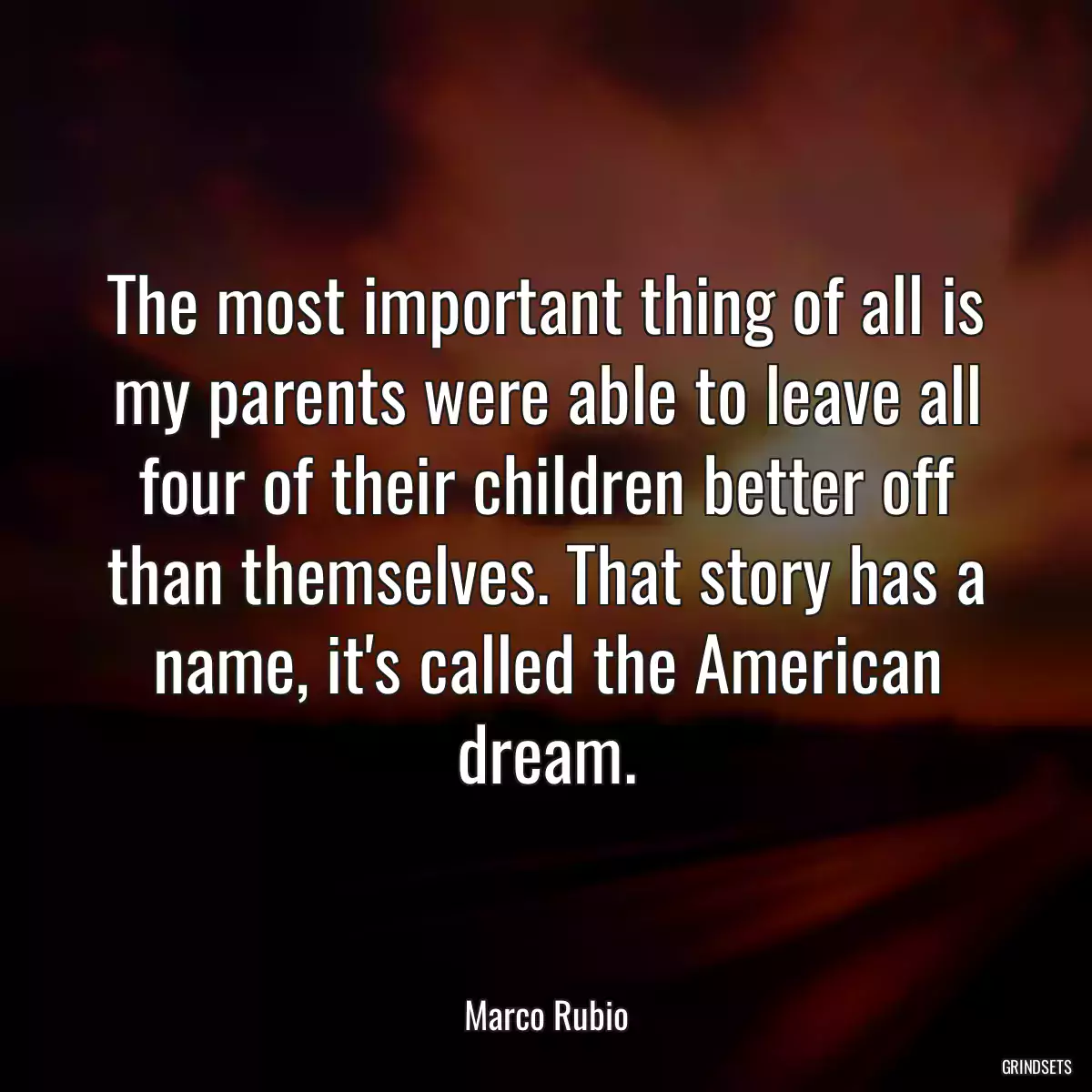 The most important thing of all is my parents were able to leave all four of their children better off than themselves. That story has a name, it\'s called the American dream.