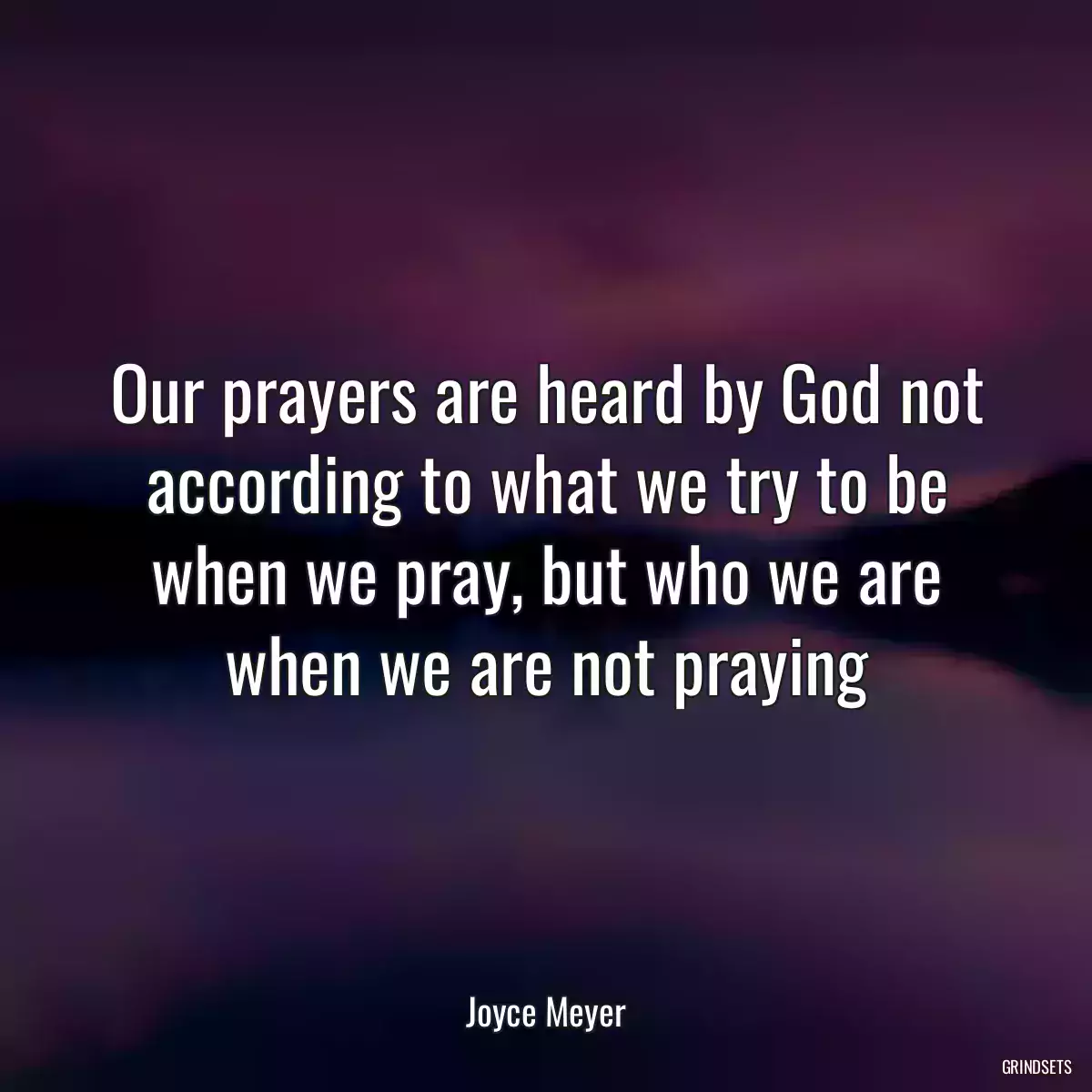 Our prayers are heard by God not according to what we try to be when we pray, but who we are when we are not praying