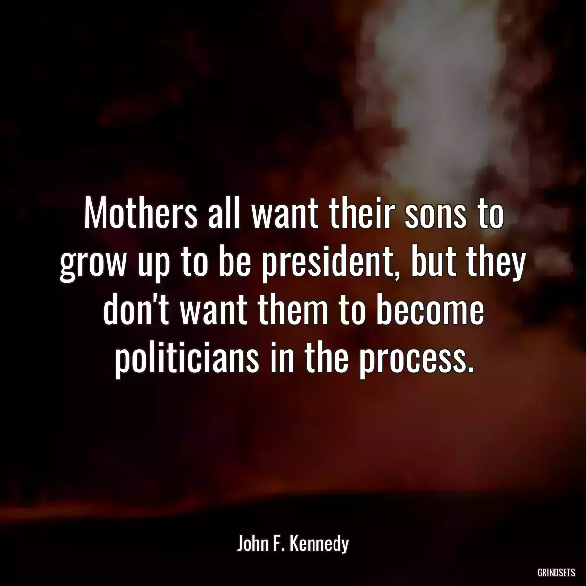 Mothers all want their sons to grow up to be president, but they don\'t want them to become politicians in the process.