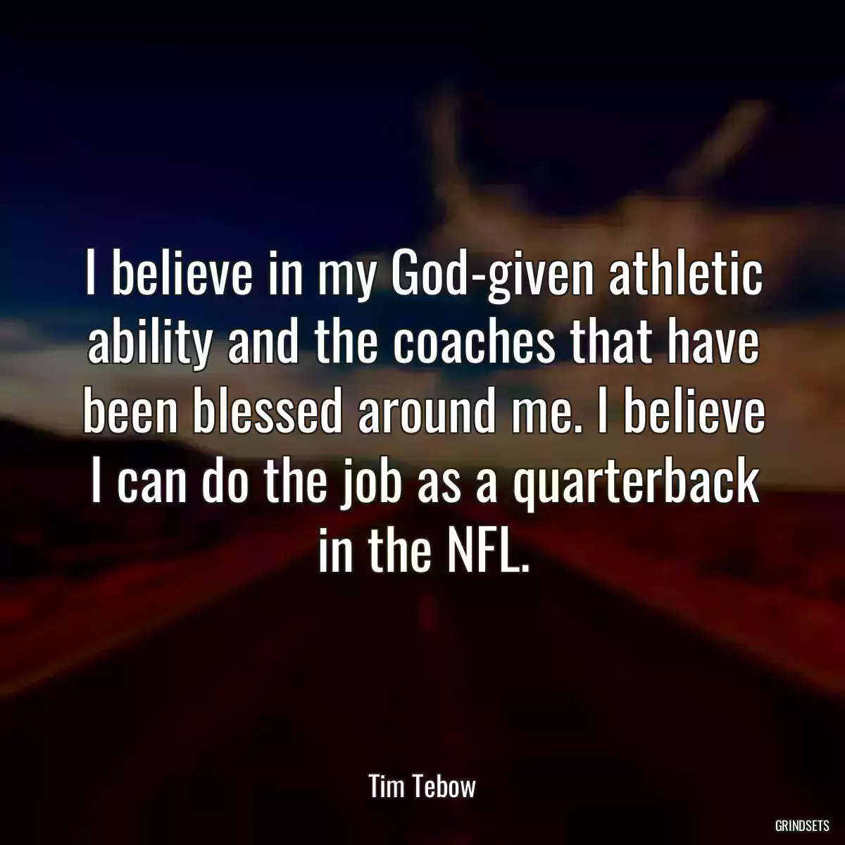 I believe in my God-given athletic ability and the coaches that have been blessed around me. I believe I can do the job as a quarterback in the NFL.