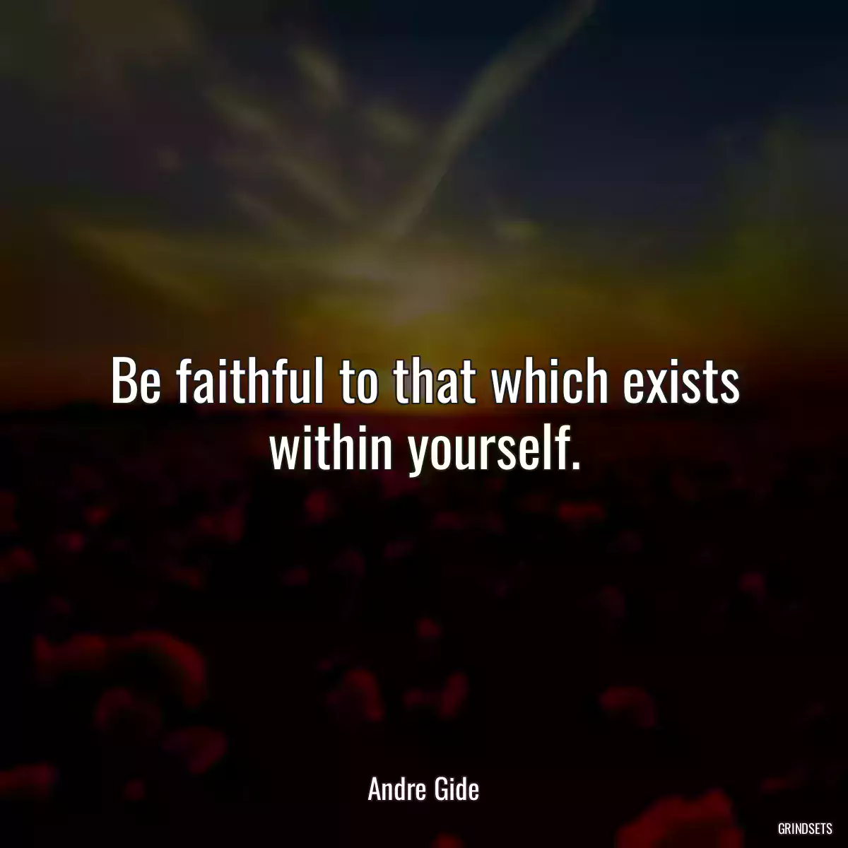 Be faithful to that which exists within yourself.