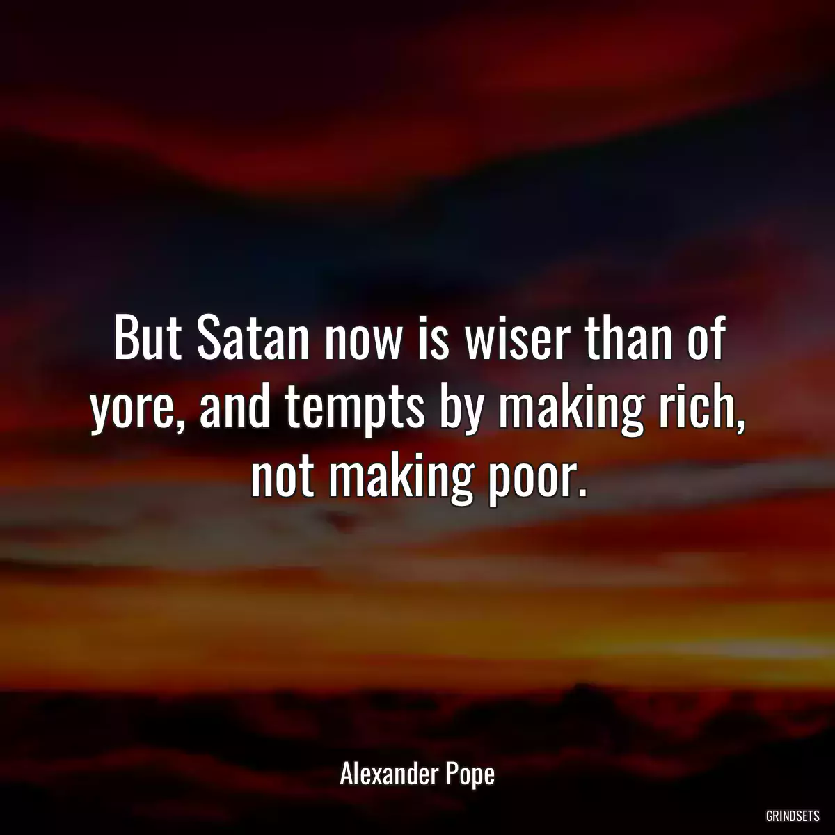 But Satan now is wiser than of yore, and tempts by making rich, not making poor.