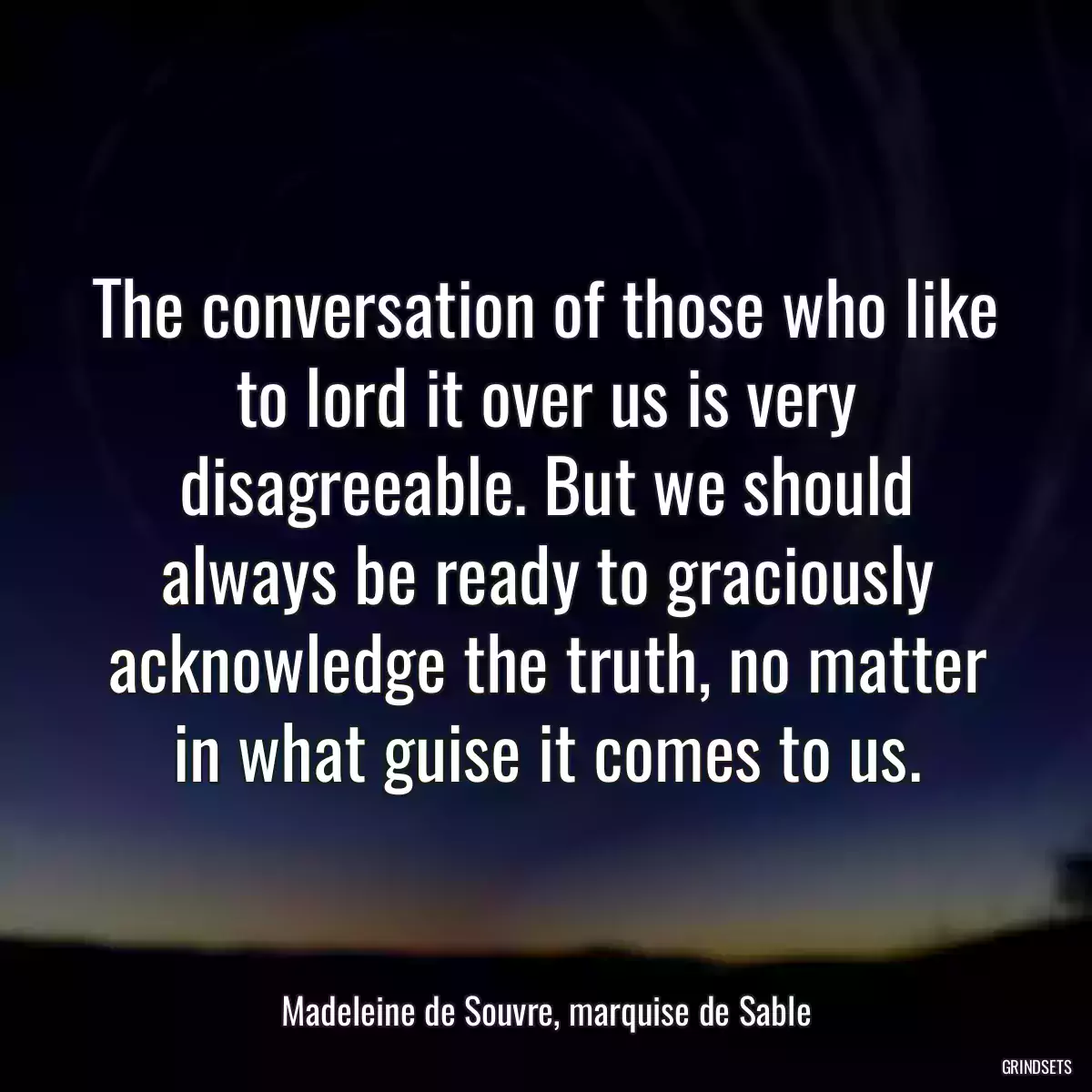 The conversation of those who like to lord it over us is very disagreeable. But we should always be ready to graciously acknowledge the truth, no matter in what guise it comes to us.