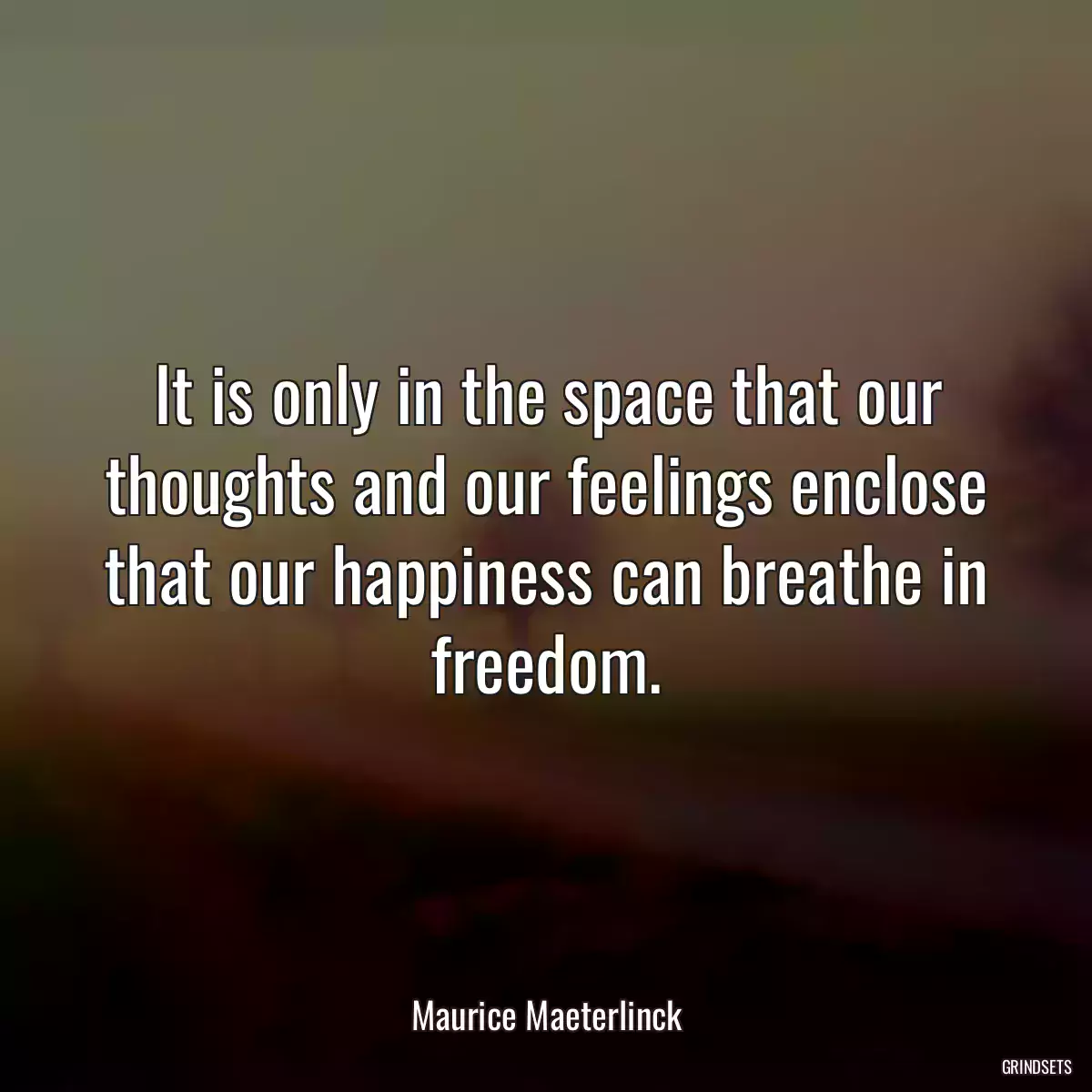 It is only in the space that our thoughts and our feelings enclose that our happiness can breathe in freedom.