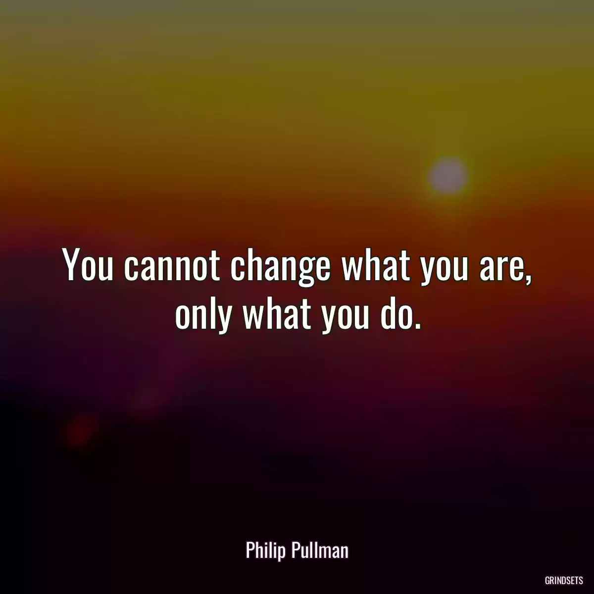 You cannot change what you are, only what you do.