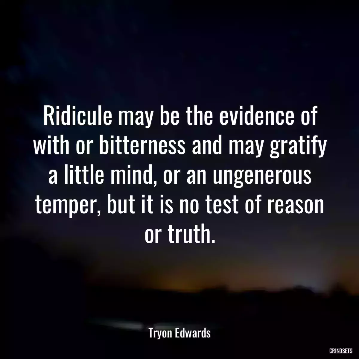 Ridicule may be the evidence of with or bitterness and may gratify a little mind, or an ungenerous temper, but it is no test of reason or truth.