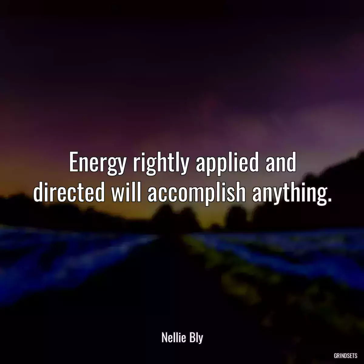 Energy rightly applied and directed will accomplish anything.