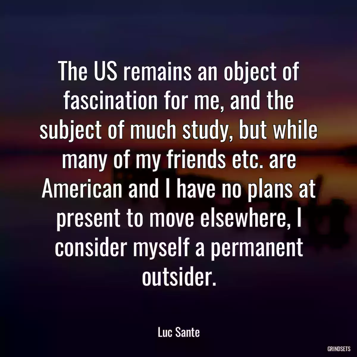 The US remains an object of fascination for me, and the subject of much study, but while many of my friends etc. are American and I have no plans at present to move elsewhere, I consider myself a permanent outsider.