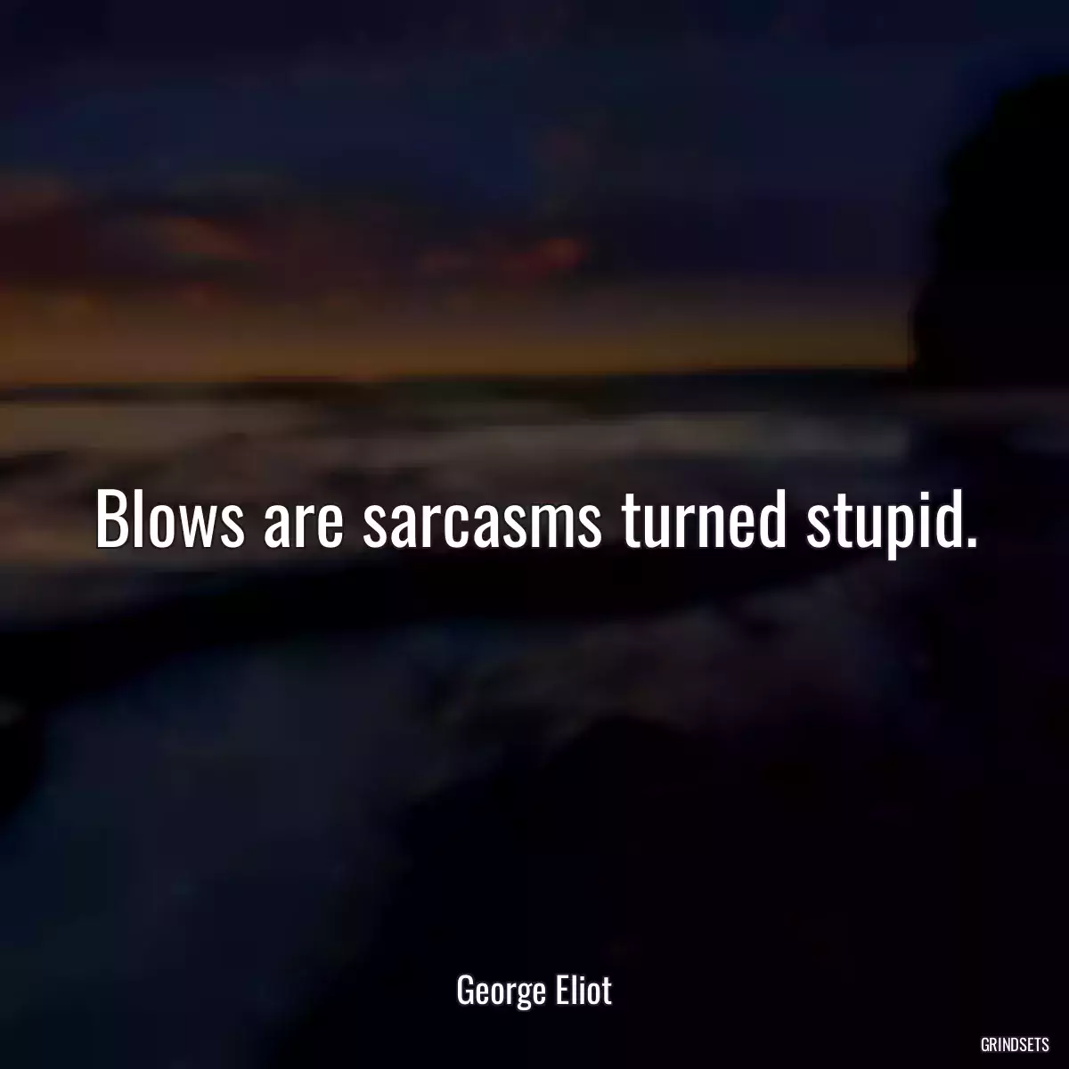 Blows are sarcasms turned stupid.