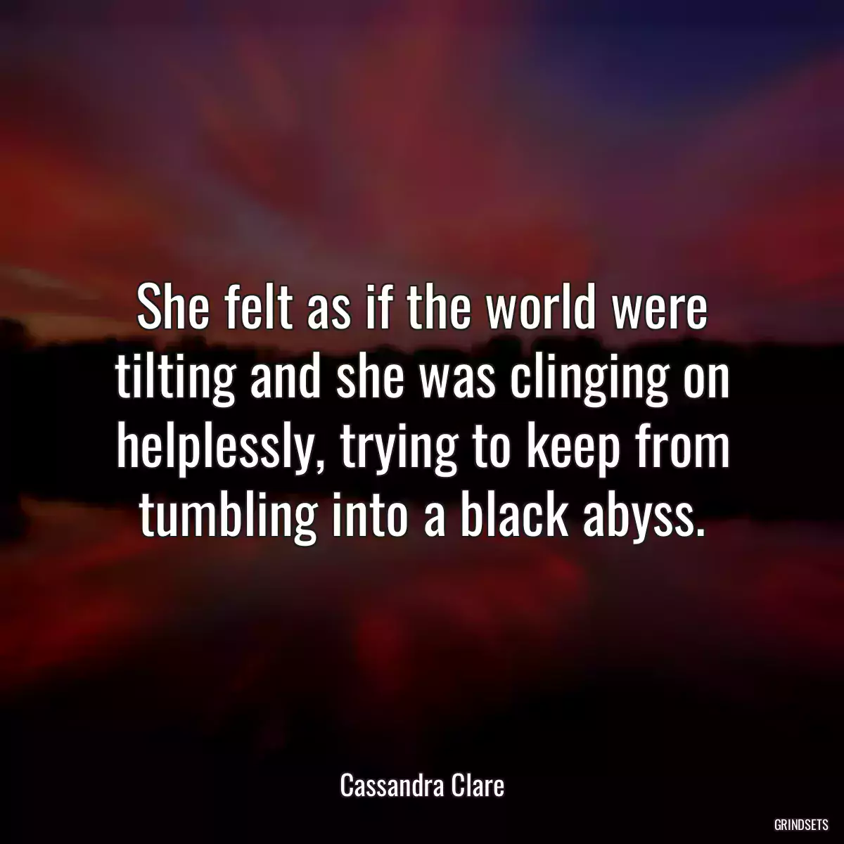 She felt as if the world were tilting and she was clinging on helplessly, trying to keep from tumbling into a black abyss.